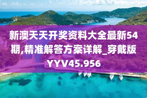 新澳天天开奖资料大全最新54期,精准解答方案详解_穿戴版YYV45.956