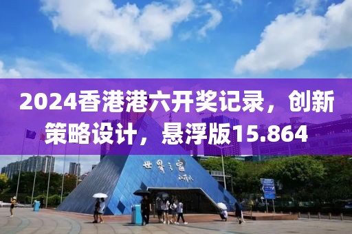 2024香港港六开奖记录，创新策略设计，悬浮版15.864