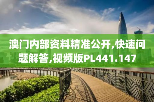 澳门内部资料精准公开,快速问题解答,视频版PL441.147