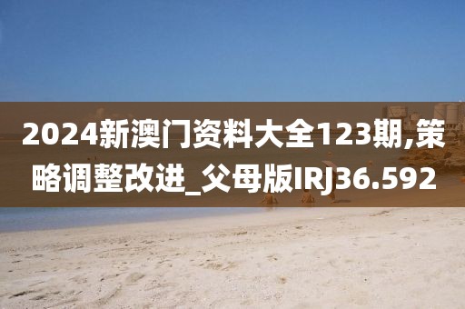 2024新澳门资料大全123期,策略调整改进_父母版IRJ36.592