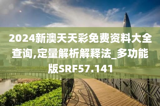 2024新澳天天彩免费资料大全查询,定量解析解释法_多功能版SRF57.141