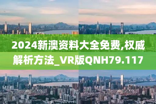 2024新澳资料大全免费,权威解析方法_VR版QNH79.117