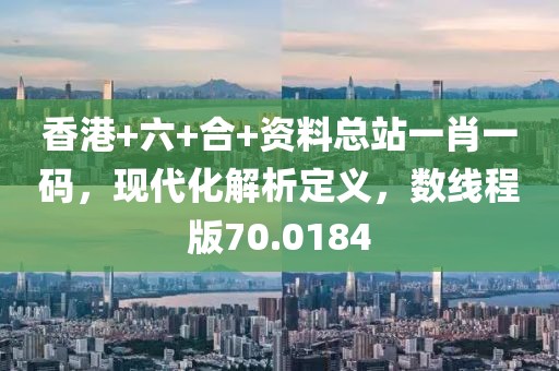 香港+六+合+资料总站一肖一码，现代化解析定义，数线程版70.0184