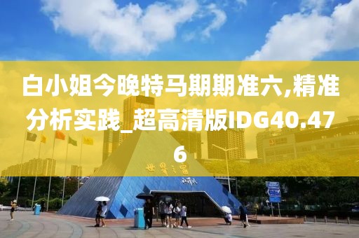 白小姐今晚特马期期准六,精准分析实践_超高清版IDG40.476