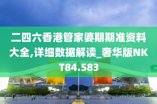 二四六香港管家婆期期准资料大全,详细数据解读_奢华版NKT84.583