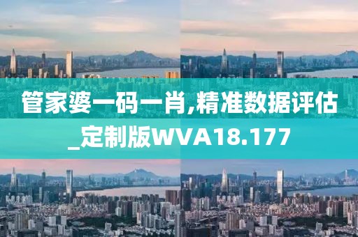 管家婆一码一肖,精准数据评估_定制版WVA18.177