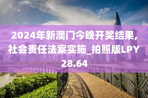 2024年新澳门今晚开奖结果,社会责任法案实施_拍照版LPY28.64
