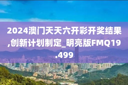 2024澳门天天六开彩开奖结果,创新计划制定_明亮版FMQ19.499