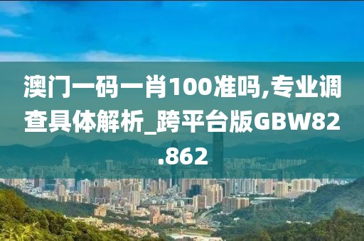 澳门一码一肖100准吗,专业调查具体解析_跨平台版GBW82.862