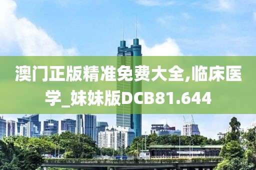 澳门正版精准免费大全,临床医学_妹妹版DCB81.644