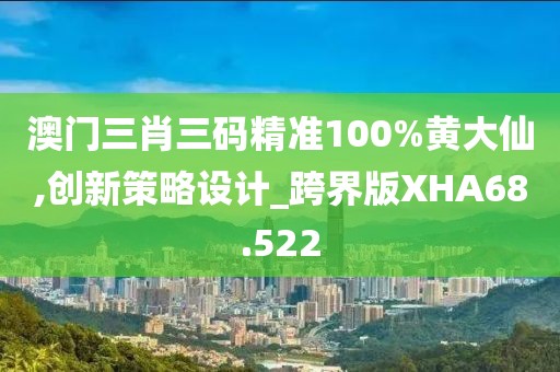 澳门三肖三码精准100%黄大仙,创新策略设计_跨界版XHA68.522