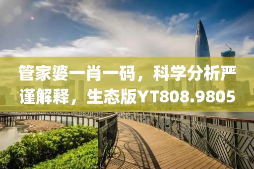 管家婆一肖一码，科学分析严谨解释，生态版YT808.9805