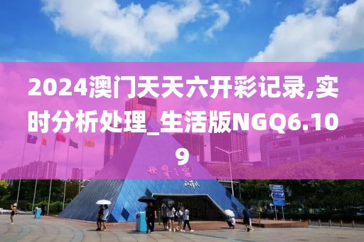 2024澳门天天六开彩记录,实时分析处理_生活版NGQ6.109