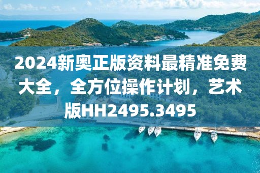 2024新奥正版资料最精准免费大全，全方位操作计划，艺术版HH2495.3495