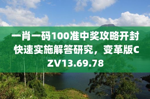 一肖一码100准中奖攻略开封 快速实施解答研究，变革版CZV13.69.78