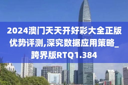 2024澳门天天开好彩大全正版优势评测,深究数据应用策略_跨界版RTQ1.384