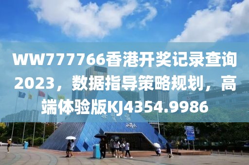 WW777766香港开奖记录查询2023，数据指导策略规划，高端体验版KJ4354.9986