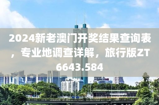 2024新老澳门开奖结果查询表，专业地调查详解，旅行版ZT6643.584