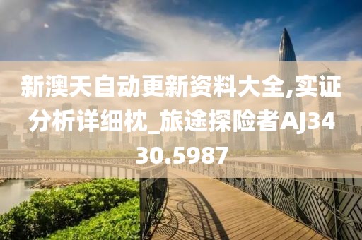 新澳天自动更新资料大全,实证分析详细枕_旅途探险者AJ3430.5987