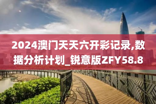 2024澳门天天六开彩记录,数据分析计划_锐意版ZFY58.8