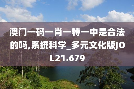 澳门一码一肖一特一中是合法的吗,系统科学_多元文化版JOL21.679