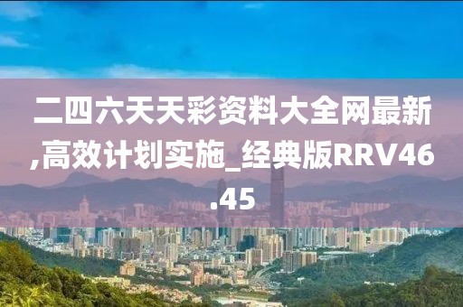 二四六天天彩资料大全网最新,高效计划实施_经典版RRV46.45