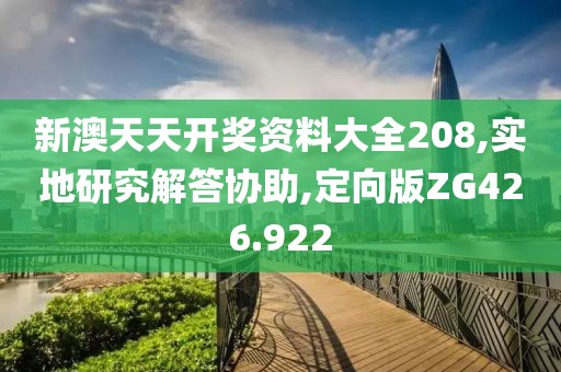 新澳天天开奖资料大全208,实地研究解答协助,定向版ZG426.922