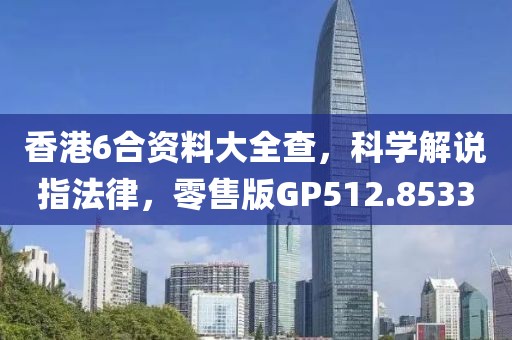 香港6合资料大全查，科学解说指法律，零售版GP512.8533