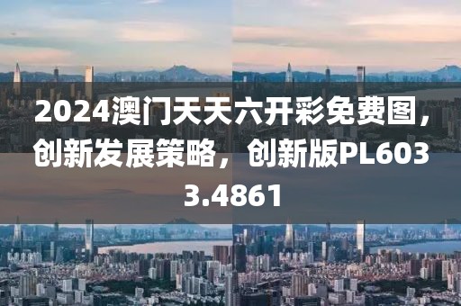 2024澳门天天六开彩免费图，创新发展策略，创新版PL6033.4861