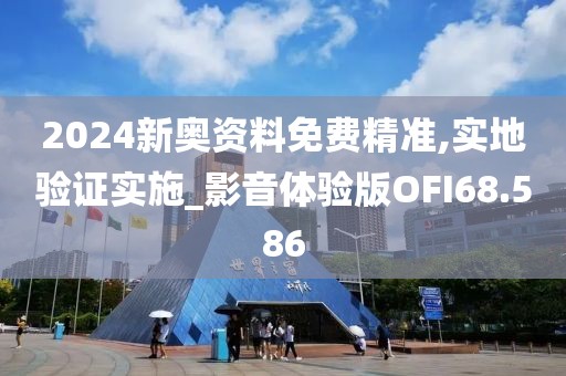 2024新奥资料免费精准,实地验证实施_影音体验版OFI68.586
