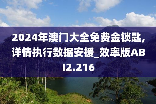 2024年澳门大全免费金锁匙,详情执行数据安援_效率版ABI2.216