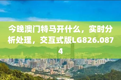今晚澳门特马开什么，实时分析处理，交互式版LG826.0874