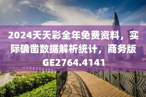 2024天天彩全年免费资料，实际确凿数据解析统计，商务版GE2764.4141