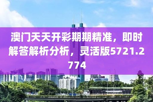 澳门天天开彩期期精准，即时解答解析分析，灵活版5721.2774