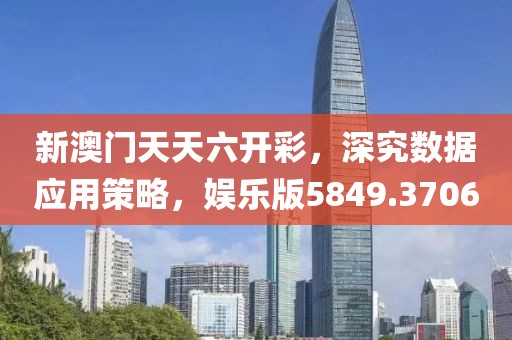 新澳门天天六开彩，深究数据应用策略，娱乐版5849.3706