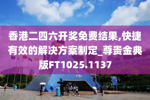 香港二四六开奖免费结果,快捷有效的解决方案制定_尊贵金典版FT1025.1137