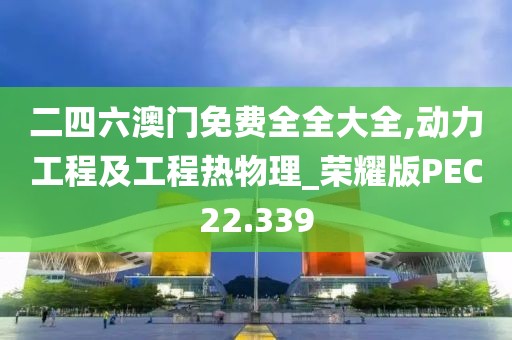 二四六澳门免费全全大全,动力工程及工程热物理_荣耀版PEC22.339