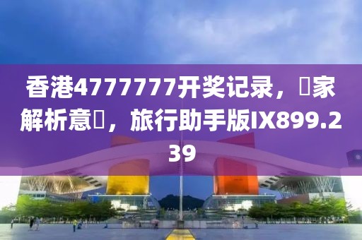 香港4777777开奖记录，專家解析意見，旅行助手版IX899.239