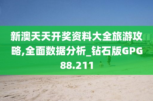 新澳天天开奖资料大全旅游攻略,全面数据分析_钻石版GPG88.211