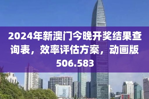 2024年新澳门今晚开奖结果查询表，效率评估方案，动画版506.583