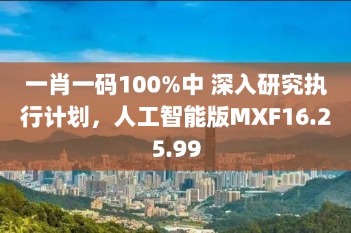 一肖一码100%中 深入研究执行计划，人工智能版MXF16.25.99
