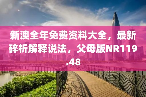 新澳全年免费资料大全，最新碎析解释说法，父母版NR119.48