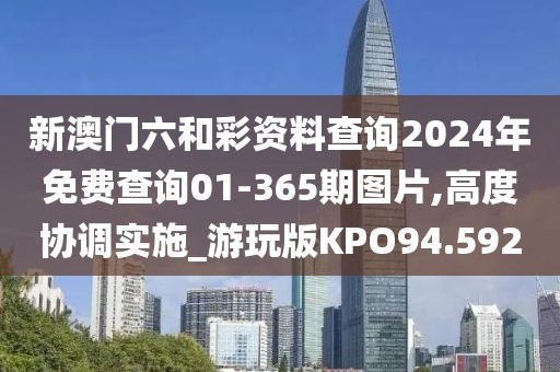 新澳门六和彩资料查询2024年免费查询01-365期图片,高度协调实施_游玩版KPO94.592
