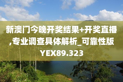 新澳门今晚开奖结果+开奖直播,专业调查具体解析_可靠性版YEX89.323