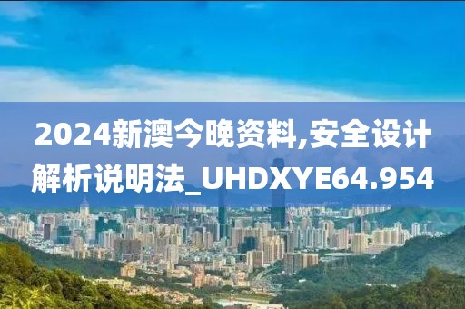 2024新澳今晚资料,安全设计解析说明法_UHDXYE64.954