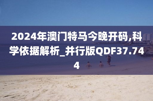 2024年澳门特马今晚开码,科学依据解析_并行版QDF37.744