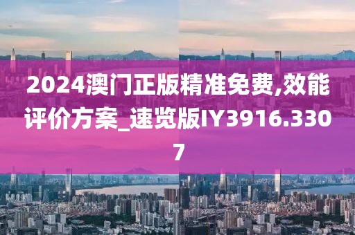 2024澳门正版精准免费,效能评价方案_速览版IY3916.3307