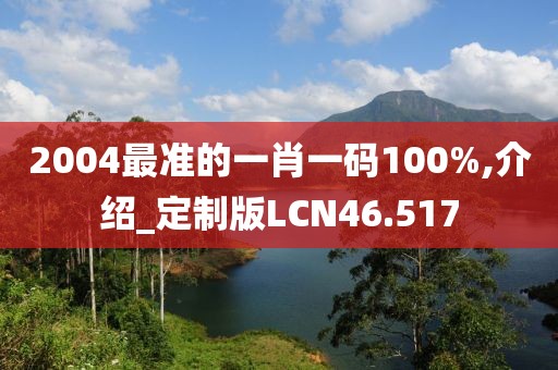 2004最准的一肖一码100%,介绍_定制版LCN46.517