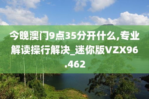 今晚澳门9点35分开什么,专业解读操行解决_迷你版VZX96.462