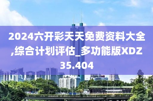 2024六开彩天天免费资料大全,综合计划评估_多功能版XDZ35.404